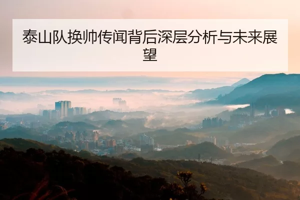 泰山队换帅传闻背后深层分析与未来展望